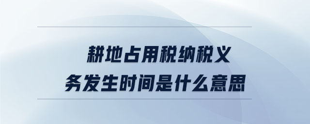 耕地占用稅納稅義務發(fā)生時間是什么意思