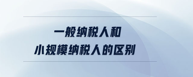 一般納稅人和小規(guī)模納稅人的區(qū)別