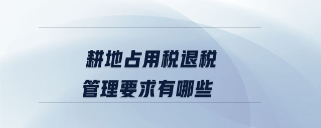 耕地占用稅退稅管理要求有哪些