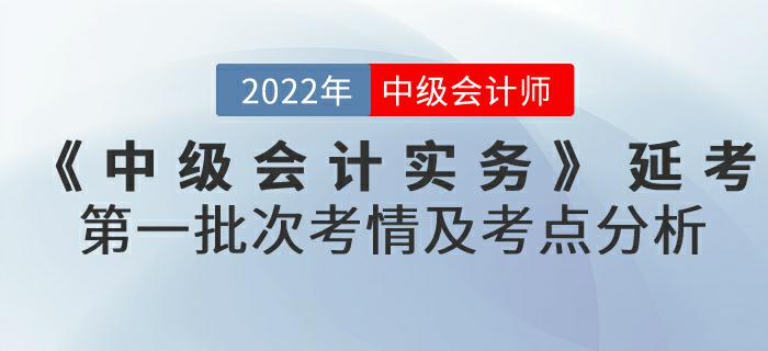 2022年《中級(jí)會(huì)計(jì)實(shí)務(wù)》延考第一批次考情及考點(diǎn)分析