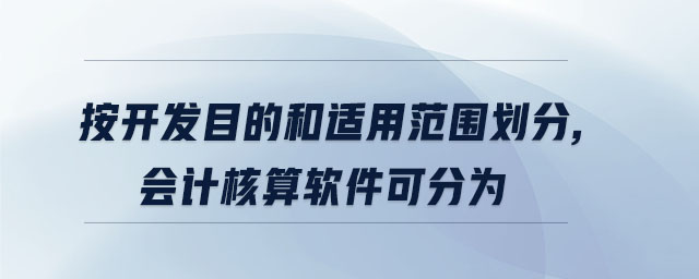 按開(kāi)發(fā)目的和適用范圍劃分,會(huì)計(jì)核算軟件可分為