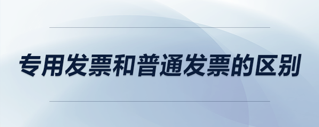 專用發(fā)票和普通發(fā)票的區(qū)別