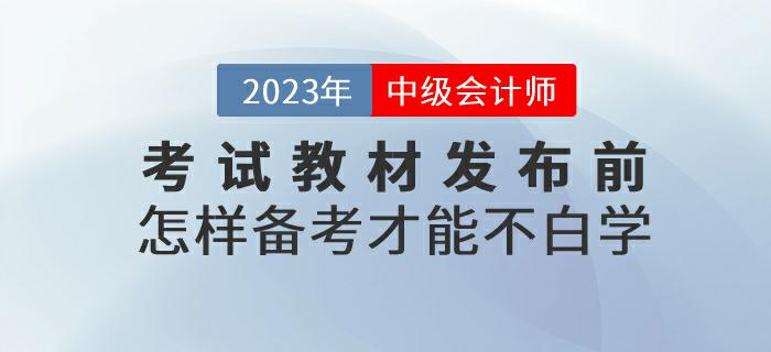 預(yù)習(xí),！2023年中級會計考試教材發(fā)布前怎樣備考才能不白學(xué)？