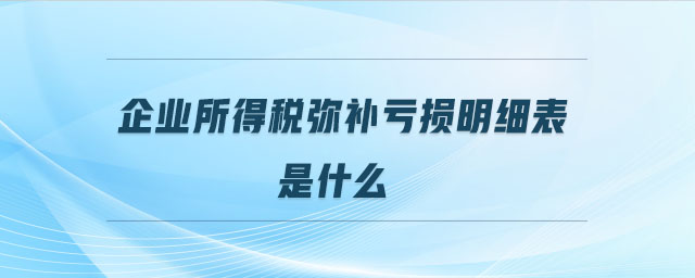 企業(yè)所得稅彌補(bǔ)虧損明細(xì)表是什么