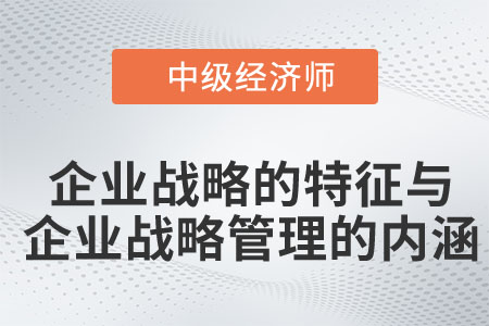 企業(yè)戰(zhàn)略的特征與企業(yè)戰(zhàn)略管理的內(nèi)涵_2023中級(jí)經(jīng)濟(jì)師工商預(yù)習(xí)知識(shí)點(diǎn)