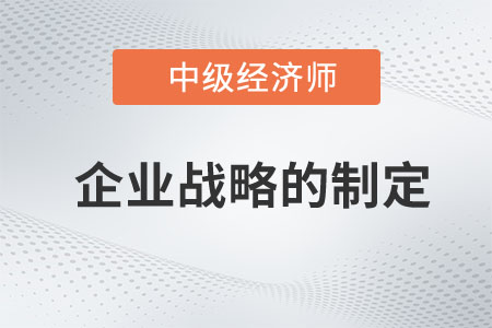 企業(yè)戰(zhàn)略的制定_2023中級經(jīng)濟(jì)師工商預(yù)習(xí)知識點