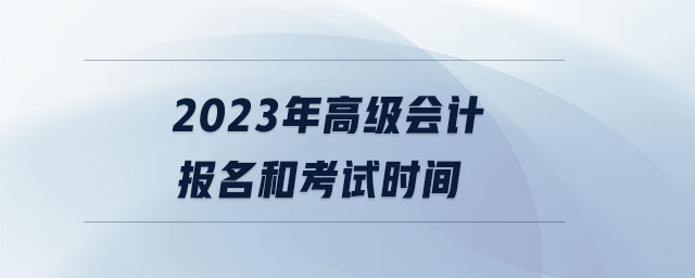 2023年高級(jí)會(huì)計(jì)報(bào)名和考試時(shí)間