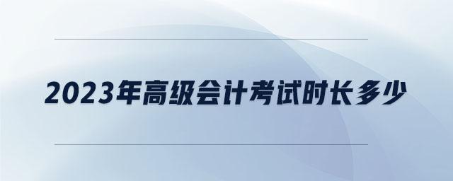 2023年高級會計(jì)考試時長多少