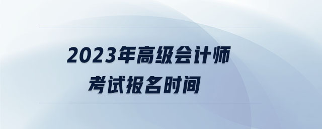 2023年高級(jí)會(huì)計(jì)師考試報(bào)名時(shí)間