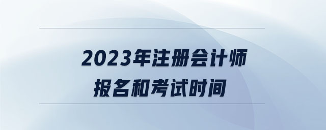 2023年注冊會計師報名和考試時間