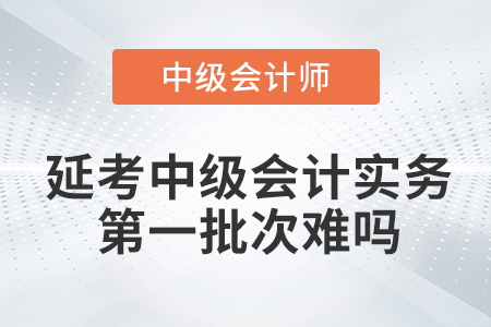 2022年中級(jí)會(huì)計(jì)延期考試中級(jí)會(huì)計(jì)實(shí)務(wù)第一批次難嗎,？