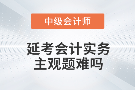 2022年中級會計延期考試中級會計實務(wù)第一批次主觀題難嗎？