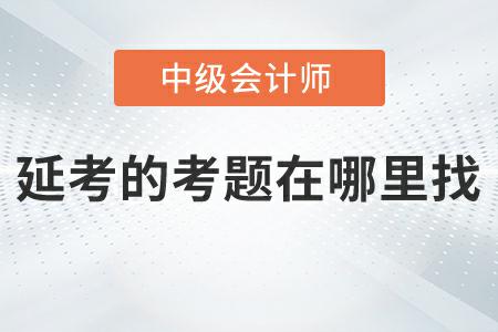 2022年中級會計(jì)實(shí)務(wù)延考第二批次考題在哪里找,？