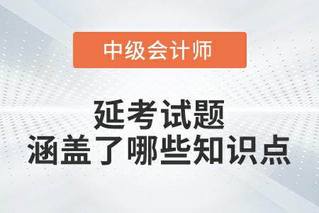 2022年中級(jí)會(huì)計(jì)實(shí)務(wù)延考試題涵蓋了哪些知識(shí)點(diǎn),？