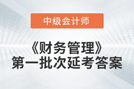 2022年中級會(huì)計(jì)《財(cái)務(wù)管理》第一批次延考答案公布了嗎,？