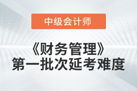 2022年中級會計延考《財務(wù)管理》第一批次考試難度大嗎,？