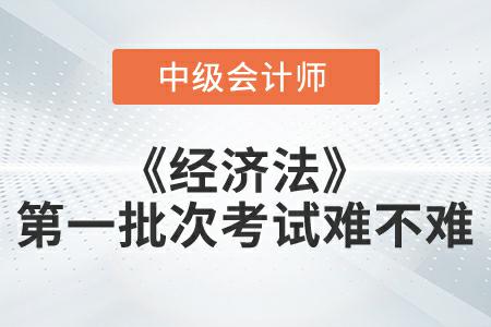 2022年中級會計延考《經(jīng)濟法》第一批次考試難不難？