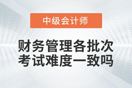 2022年中級會(huì)計(jì)延考財(cái)務(wù)管理各批次考試難度一致嗎,？