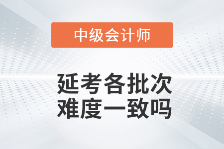 2022年中級會計(jì)實(shí)務(wù)延考各個(gè)批次難度一致嗎？