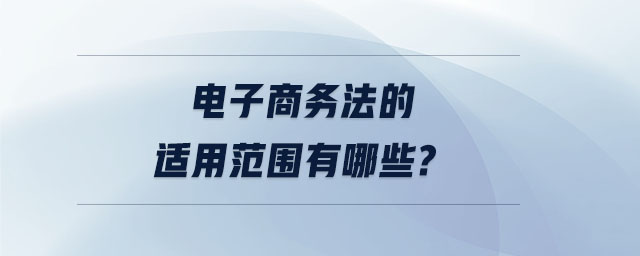 電子商務(wù)法的適用范圍有哪些,？