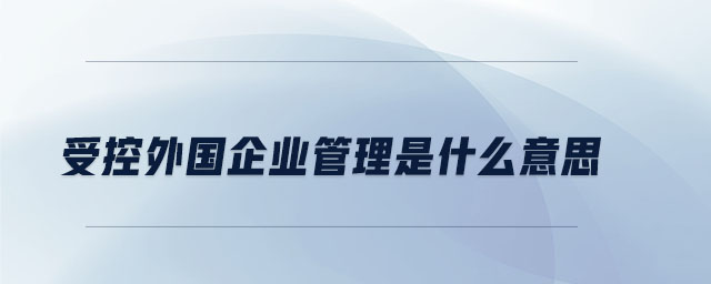 受控外國(guó)企業(yè)管理是什么意思