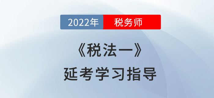 2022年稅務(wù)師《稅法一》延考學(xué)習(xí)指導(dǎo)