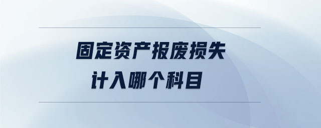 固定資產(chǎn)報(bào)廢損失計(jì)入哪個(gè)科目