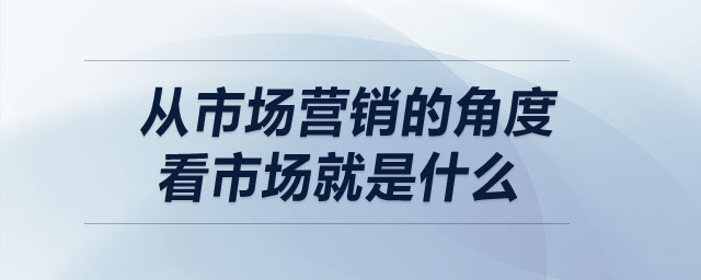 從市場營銷的角度看市場就是什么