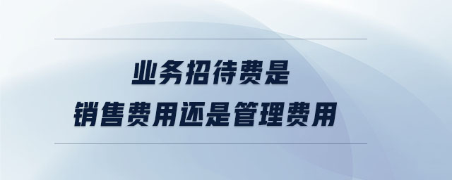 業(yè)務(wù)招待費(fèi)是銷售費(fèi)用還是管理費(fèi)用