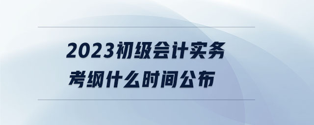 2023初級(jí)會(huì)計(jì)實(shí)務(wù)考綱什么時(shí)間公布