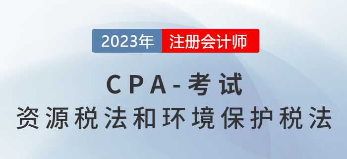 2023年CPA稅法章節(jié)預(yù)習(xí)概要：第八章資源稅法和環(huán)境保護(hù)稅法