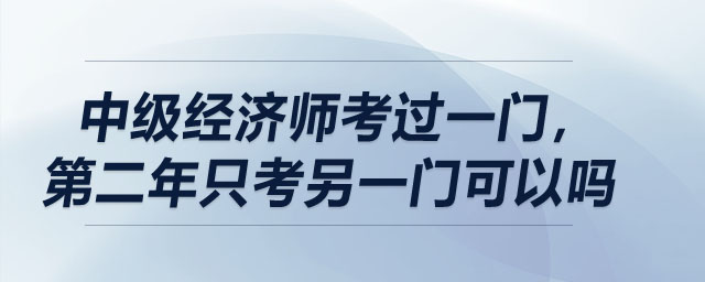 中級(jí)經(jīng)濟(jì)師考過(guò)一門,，第二年只考另一門可以嗎