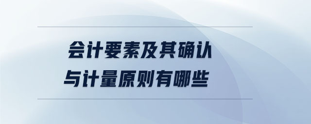 會計要素及其確認(rèn)與計量原則有哪些