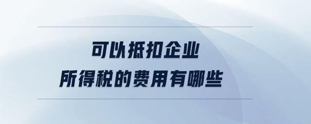 可以抵扣企業(yè)所得稅的費用有哪些