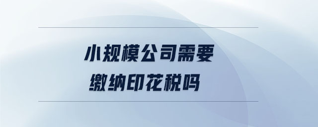 小規(guī)模公司需要繳納印花稅嗎