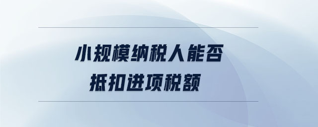 小規(guī)模納稅人能否抵扣進(jìn)項(xiàng)稅額