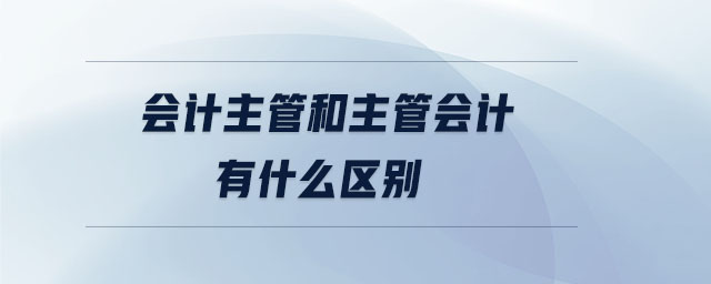 會計主管和主管會計有什么區(qū)別