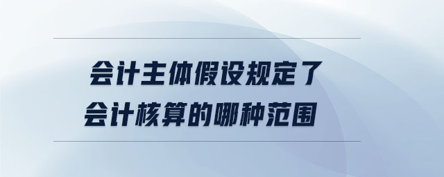 會計主體假設(shè)規(guī)定了會計核算的哪種范圍