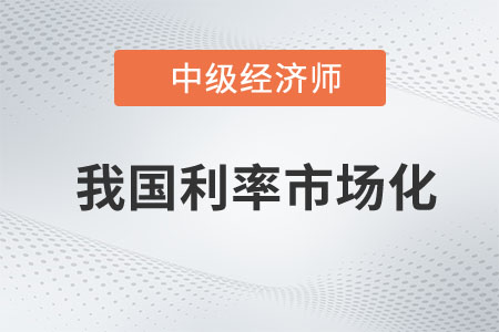 我國利率市場化_2023年中級經(jīng)濟(jì)師金融預(yù)習(xí)知識點(diǎn)