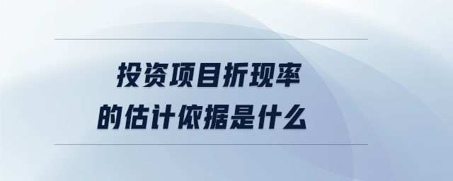 投資項(xiàng)目折現(xiàn)率的估計(jì)依據(jù)是什么