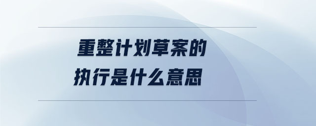 重整計(jì)劃草案的執(zhí)行是什么意思