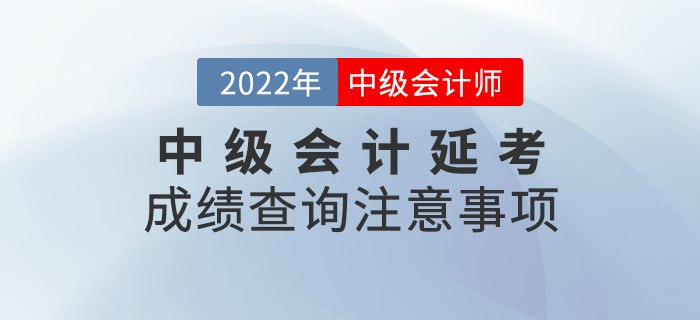 2022年中級(jí)會(huì)計(jì)延考成績(jī)查詢注意事項(xiàng)，快來(lái)看看吧,！