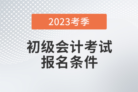 初級(jí)會(huì)計(jì)2023年報(bào)名條件是什么？有變化嗎,？