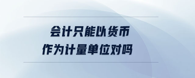 會(huì)計(jì)只能以貨幣作為計(jì)量單位對(duì)嗎