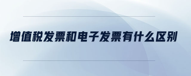 增值稅發(fā)票和電子發(fā)票有什么區(qū)別