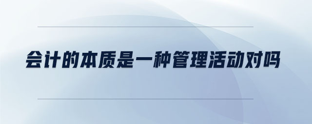 會計的本質(zhì)是一種管理活動對嗎