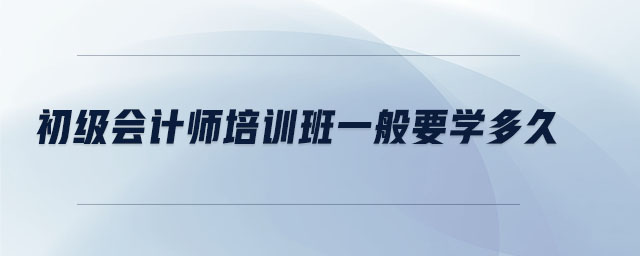 初級會計師培訓班一般要學多久