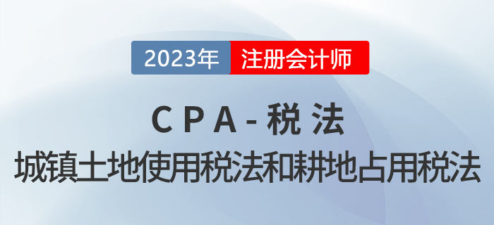 2023年CPA稅法章節(jié)預習概要：第九章城鎮(zhèn)土地使用稅法和耕地占用稅法