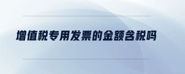 增值稅專用發(fā)票的金額含稅嗎