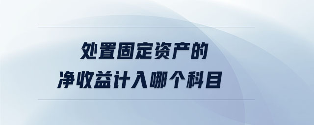 處置固定資產(chǎn)的凈收益計入哪個科目